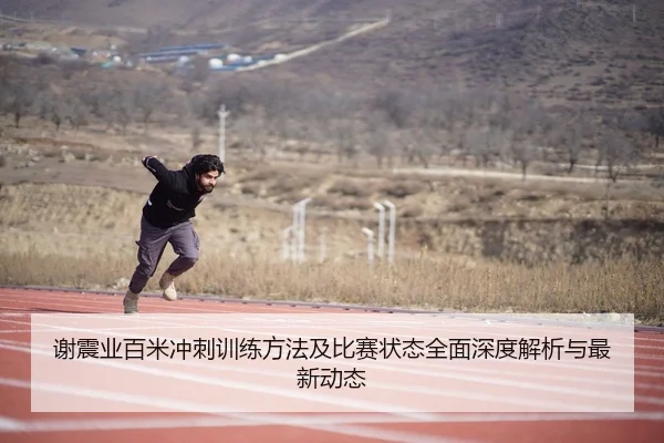 谢震业百米冲刺训练方法及比赛状态全面深度解析与最新动态（JIUYOU SPORTS）